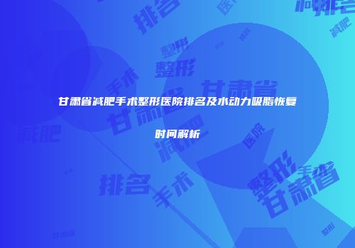 甘肃省减肥手术整形医院排名及水动力吸脂恢复时间解析