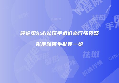 呼伦贝尔市祛斑手术价格行情及整形医院医生推荐一览