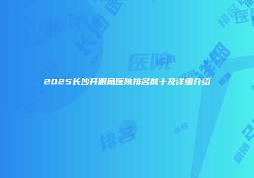 2025长沙开眼角医院排名前十及详细介绍