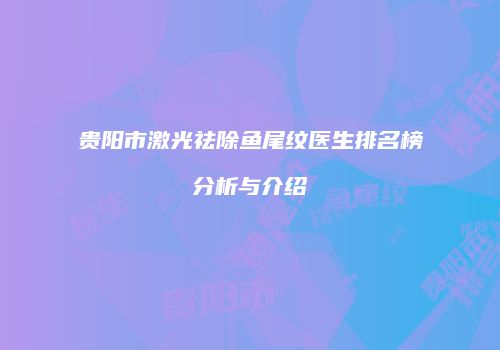 贵阳市激光祛除鱼尾纹医生排名榜分析与介绍