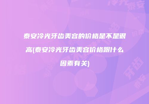泰安冷光牙齿美容的价格是不是很高(泰安冷光牙齿美容价格跟什么因素有关)