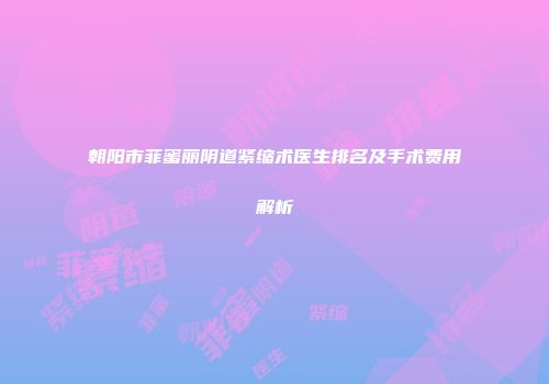 朝阳市菲蜜丽阴道紧缩术医生排名及手术费用解析