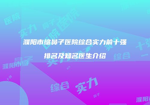 濮阳市缩鼻子医院综合实力前十强排名及知名医生介绍