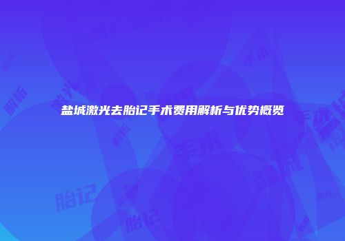 盐城激光去胎记手术费用解析与优势概览