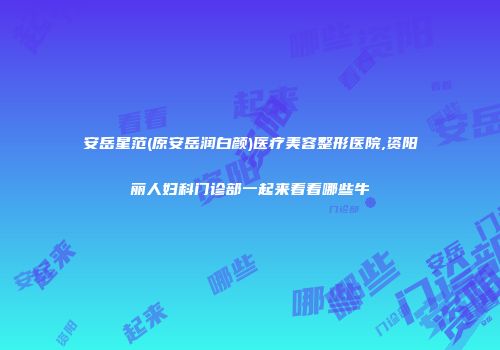 安岳星范(原安岳润白颜)医疗美容整形医院,资阳丽人妇科门诊部一起来看看哪些牛