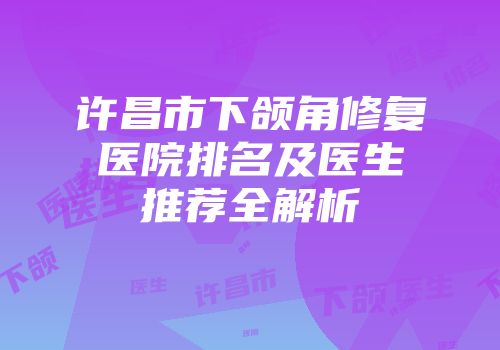许昌市下颌角修复医院排名及医生推荐全解析