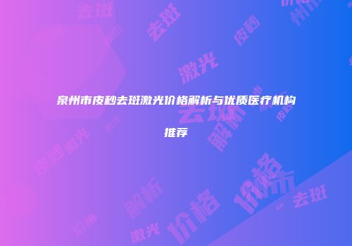 泉州市皮秒去斑激光价格解析与优质医疗机构推荐