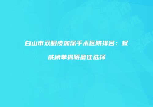 白山市双眼皮加深手术医院排名：权威榜单揭晓最佳选择