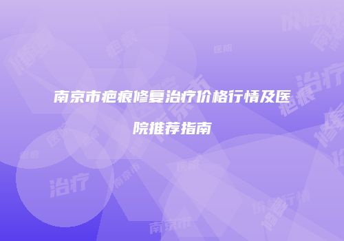南京市疤痕修复治疗价格行情及医院推荐指南