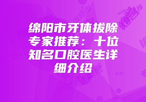 绵阳市牙体拔除专家推荐：十位知名口腔医生详细介绍
