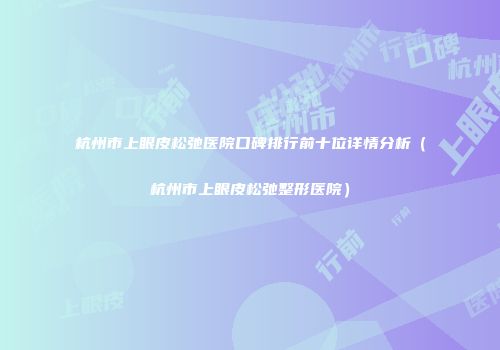 杭州市上眼皮松弛医院口碑排行前十位详情分析（杭州市上眼皮松弛整形医院）