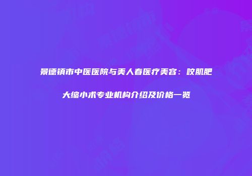 景德镇市中医医院与美人春医疗美容：咬肌肥大缩小术专业机构介绍及价格一览