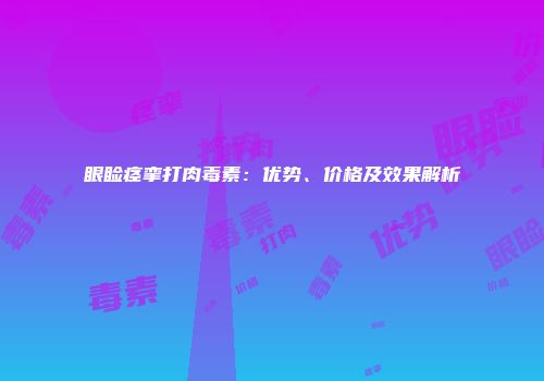 眼睑痉挛打肉毒素：优势、价格及效果解析