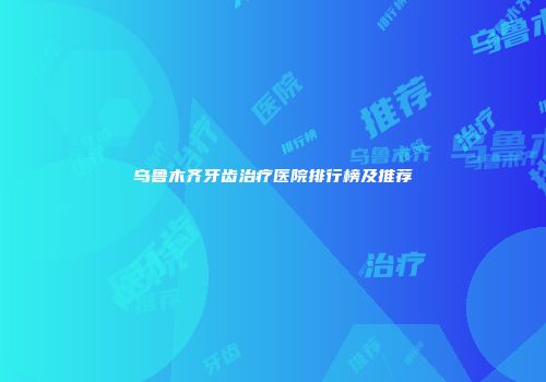 乌鲁木齐牙齿治疗医院排行榜及推荐