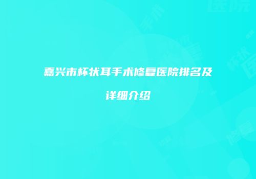 嘉兴市杯状耳手术修复医院排名及详细介绍