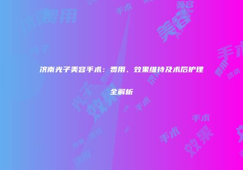 济南光子美容手术：费用、效果维持及术后护理全解析