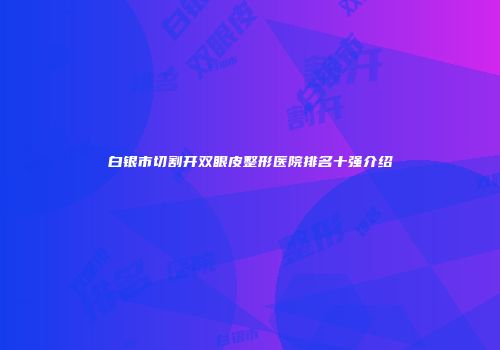 白银市切割开双眼皮整形医院排名十强介绍