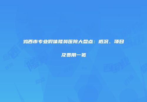 鸡西市专业假体隆鼻医院大盘点：概况、项目及费用一览