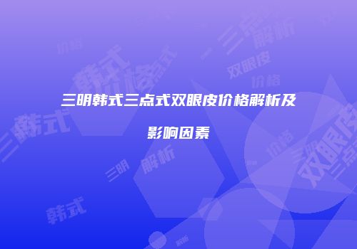 三明韩式三点式双眼皮价格解析及影响因素