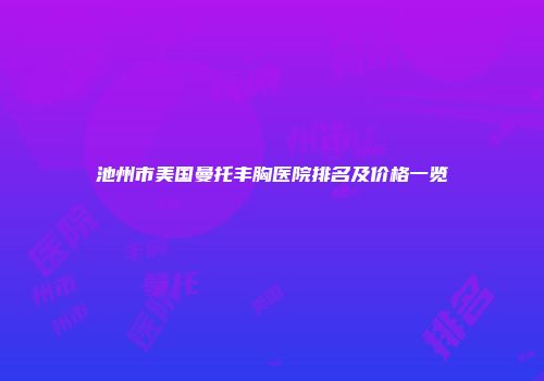 池州市美国曼托丰胸医院排名及价格一览