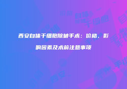 西安自体干细胞除皱手术：价格、影响因素及术前注意事项