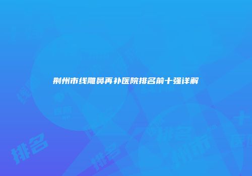 荆州市线雕鼻再补医院排名前十强详解