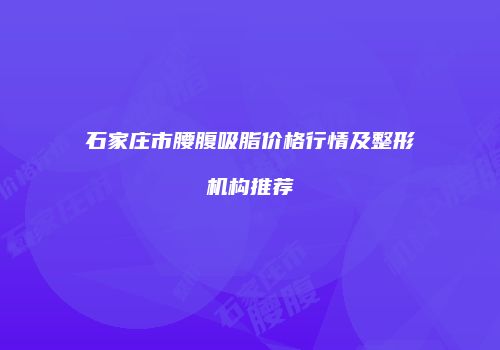 石家庄市腰腹吸脂价格行情及整形机构推荐