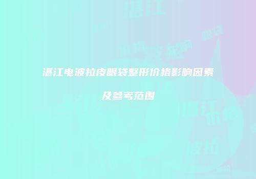 湛江电波拉皮眼袋整形价格影响因素及参考范围