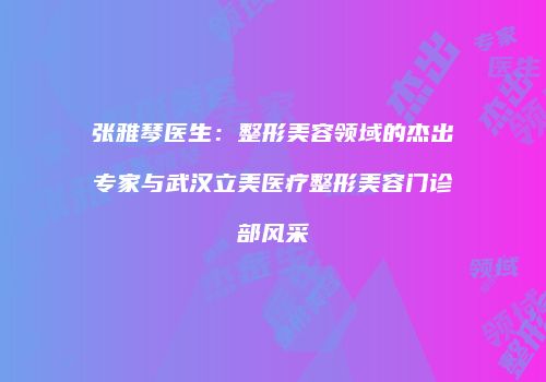 张雅琴医生：整形美容领域的杰出专家与武汉立美医疗整形美容门诊部风采