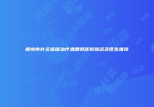 梧州市针灸拔罐治疗酒糟鼻医院排名及医生推荐