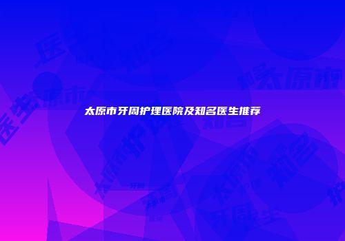 太原市牙周护理医院及知名医生推荐