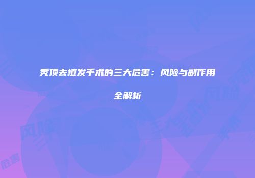 秃顶去植发手术的三大危害：风险与副作用全解析