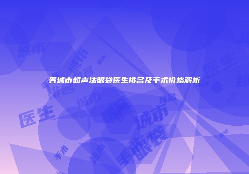 晋城市超声法眼袋医生排名及手术价格解析