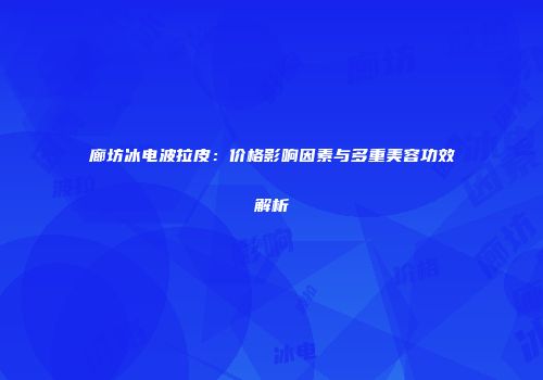 廊坊冰电波拉皮：价格影响因素与多重美容功效解析