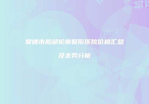 常德市脸部轮廓整形医院价格汇总及走势分析