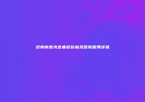 沧州市激光去痤疮价格及医院服务详览