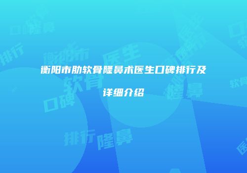 衡阳市肋软骨隆鼻术医生口碑排行及详细介绍