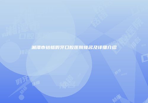 湘潭市钴铬假牙口腔医院排名及详细介绍