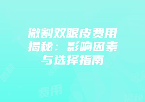 微割双眼皮费用揭秘：影响因素与选择指南