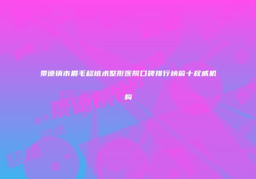 景德镇市眉毛移植术整形医院口碑排行榜前十权威机构
