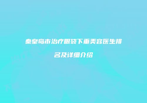 秦皇岛市治疗眼袋下垂美容医生排名及详细介绍