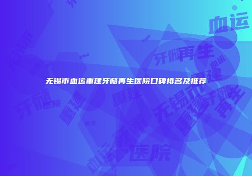 无锡市血运重建牙髓再生医院口碑排名及推荐