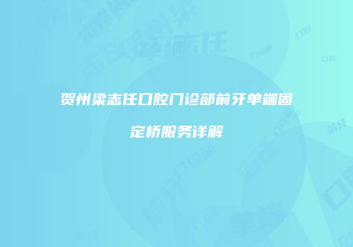 贺州梁志任口腔门诊部前牙单端固定桥服务详解
