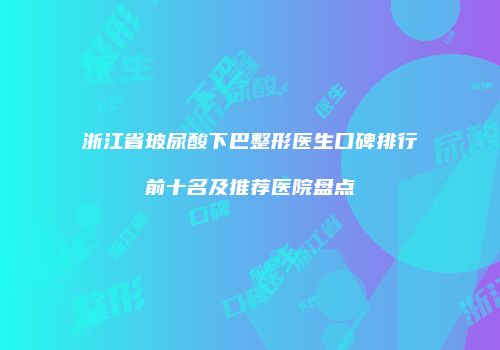 浙江省玻尿酸下巴整形医生口碑排行前十名及推荐医院盘点