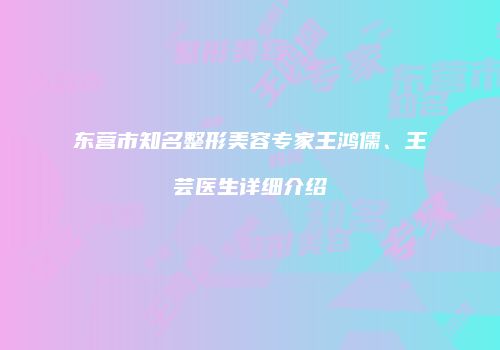 东营市知名整形美容专家王鸿儒、王芸医生详细介绍