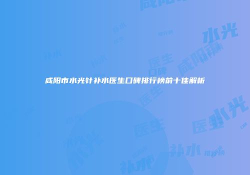 咸阳市水光针补水医生口碑排行榜前十佳解析
