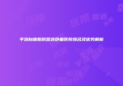 平凉自体脂肪营造卧蚕医院排名及优势解析