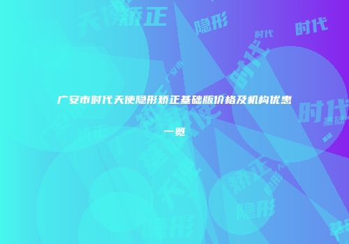 广安市时代天使隐形矫正基础版价格及机构优惠一览