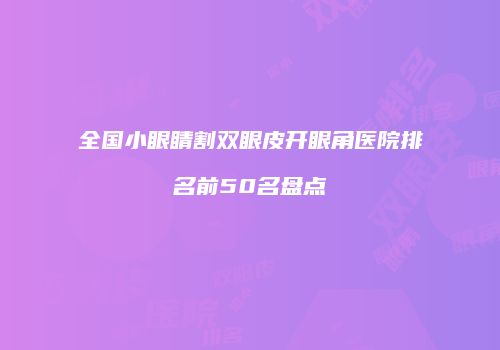 全国小眼睛割双眼皮开眼角医院排名前50名盘点