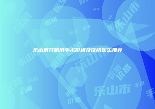 乐山市开眼角手术价格及医院医生推荐